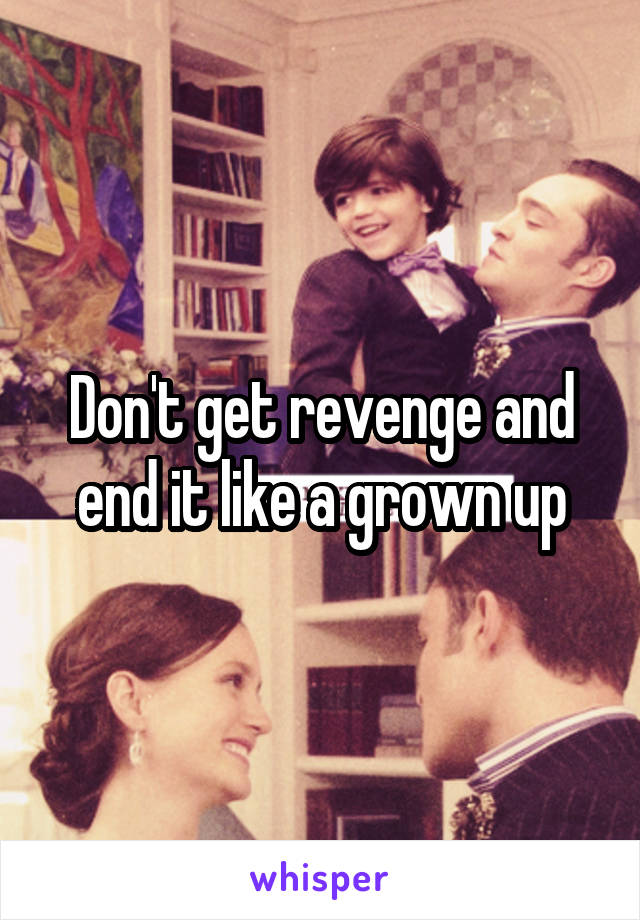 Don't get revenge and end it like a grown up