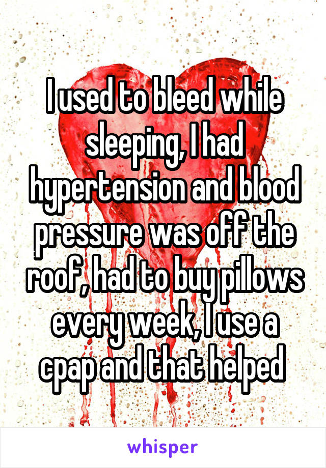 I used to bleed while sleeping, I had hypertension and blood pressure was off the roof, had to buy pillows every week, I use a cpap and that helped 
