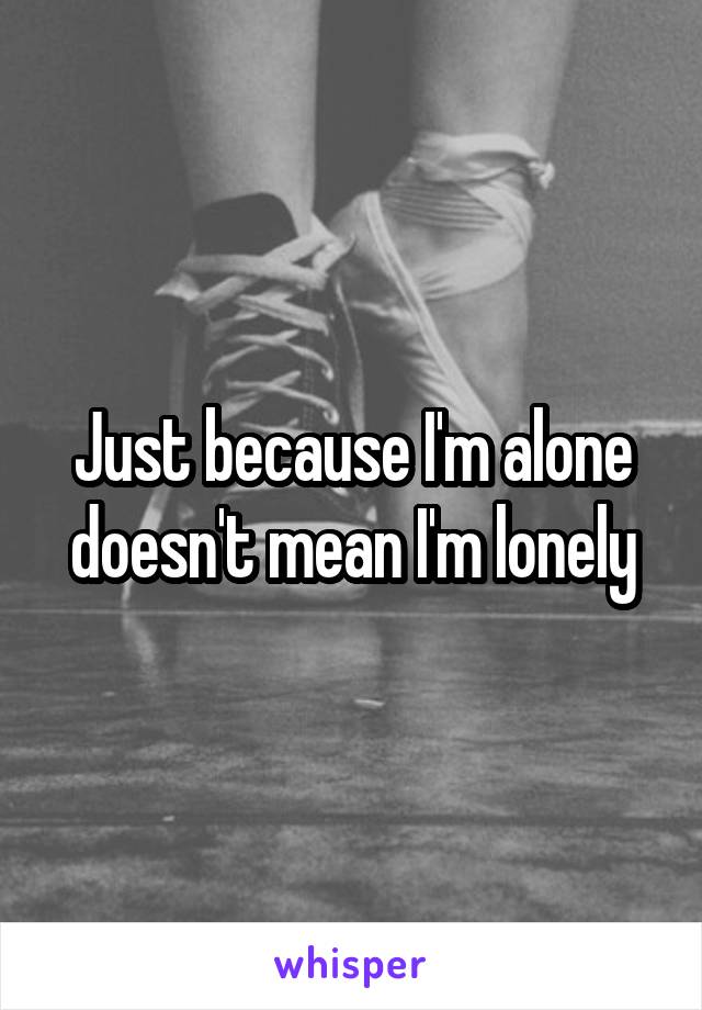 Just because I'm alone doesn't mean I'm lonely