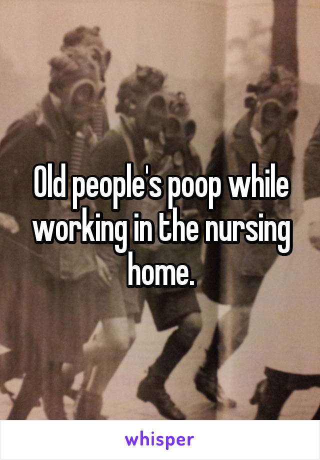 Old people's poop while working in the nursing home.