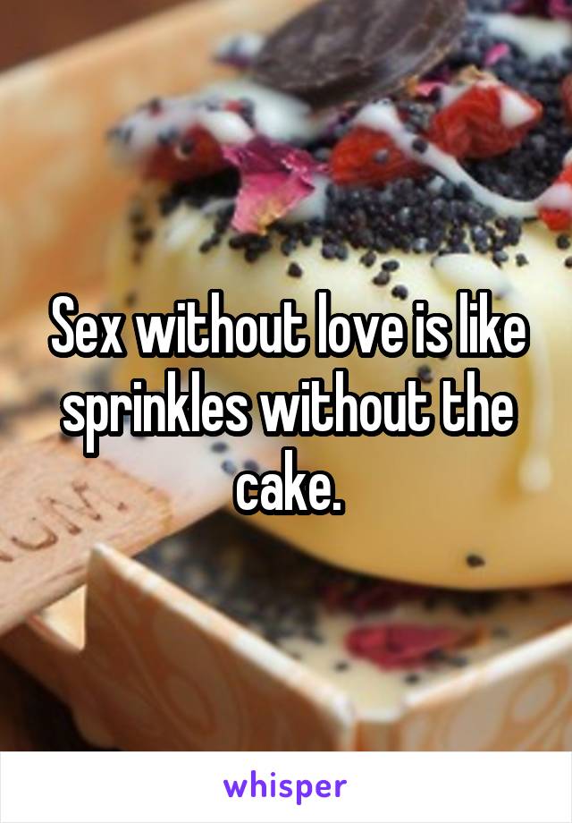 Sex without love is like sprinkles without the cake.