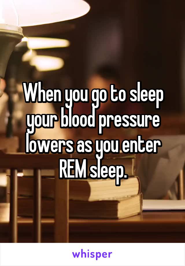 When you go to sleep your blood pressure lowers as you enter REM sleep.