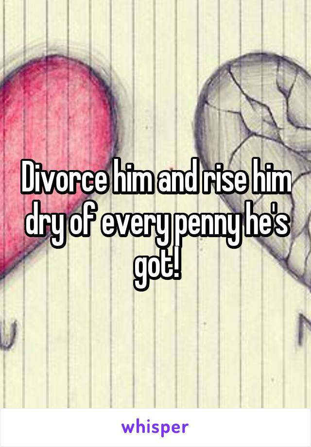 Divorce him and rise him dry of every penny he's got!