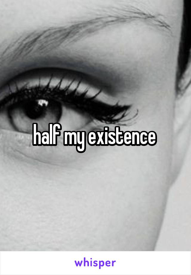 half my existence 