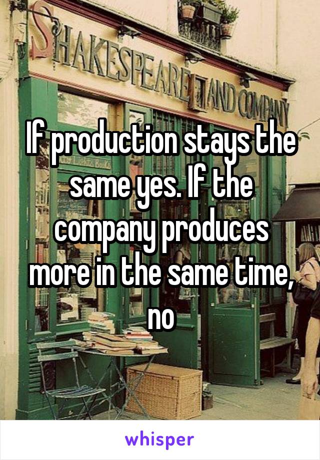 If production stays the same yes. If the company produces more in the same time, no