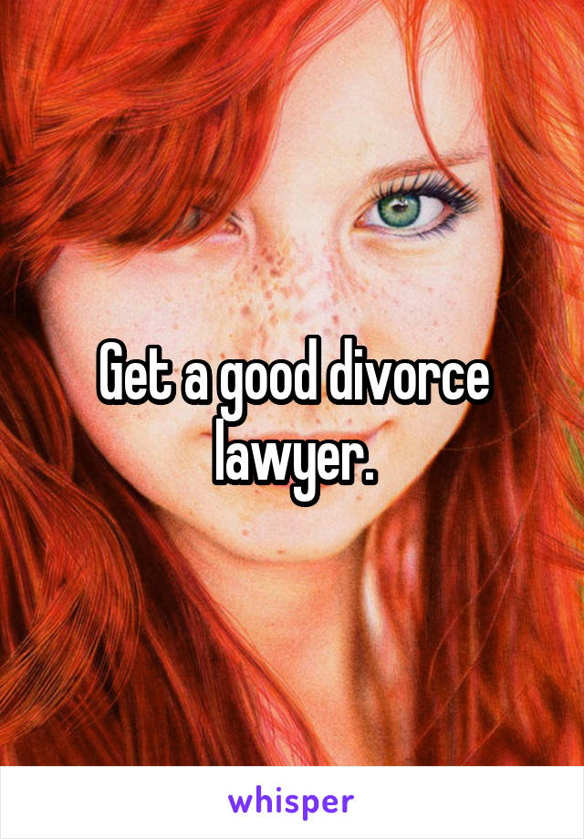 Get a good divorce lawyer.