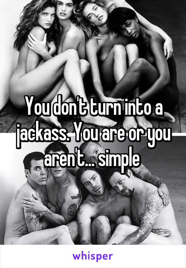 You don't turn into a jackass. You are or you aren't... simple 