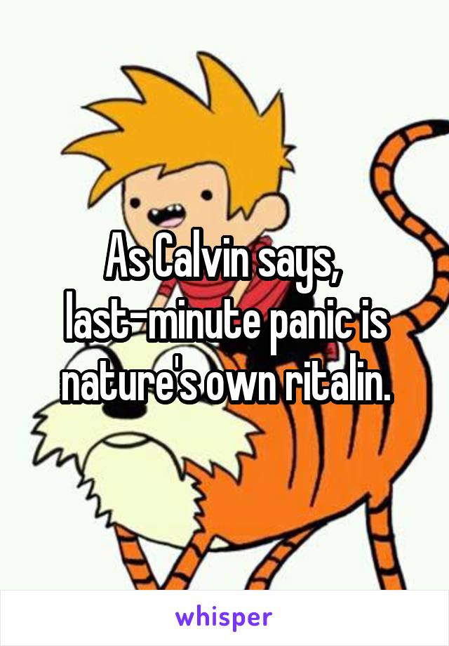 As Calvin says,  last-minute panic is nature's own ritalin.