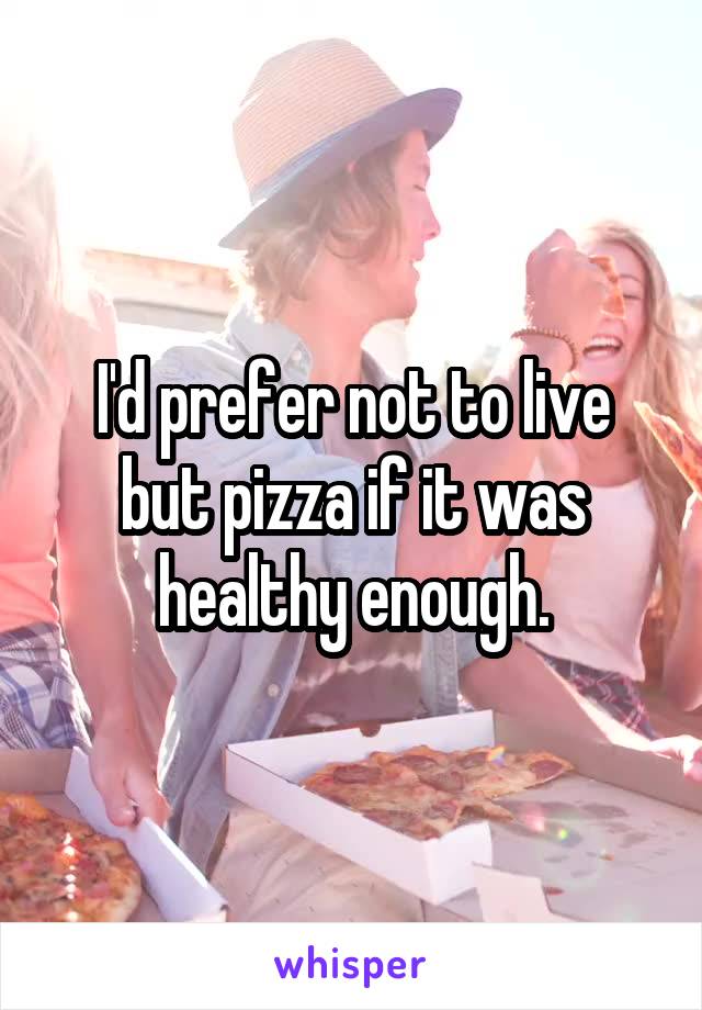 I'd prefer not to live
but pizza if it was healthy enough.