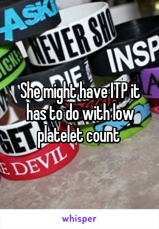 She might have ITP it has to do with low platelet count 