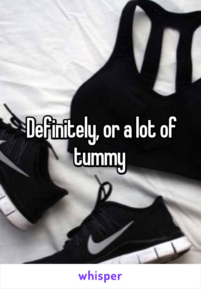 Definitely, or a lot of tummy 