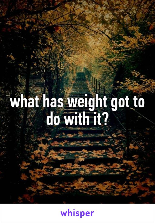 what has weight got to do with it?