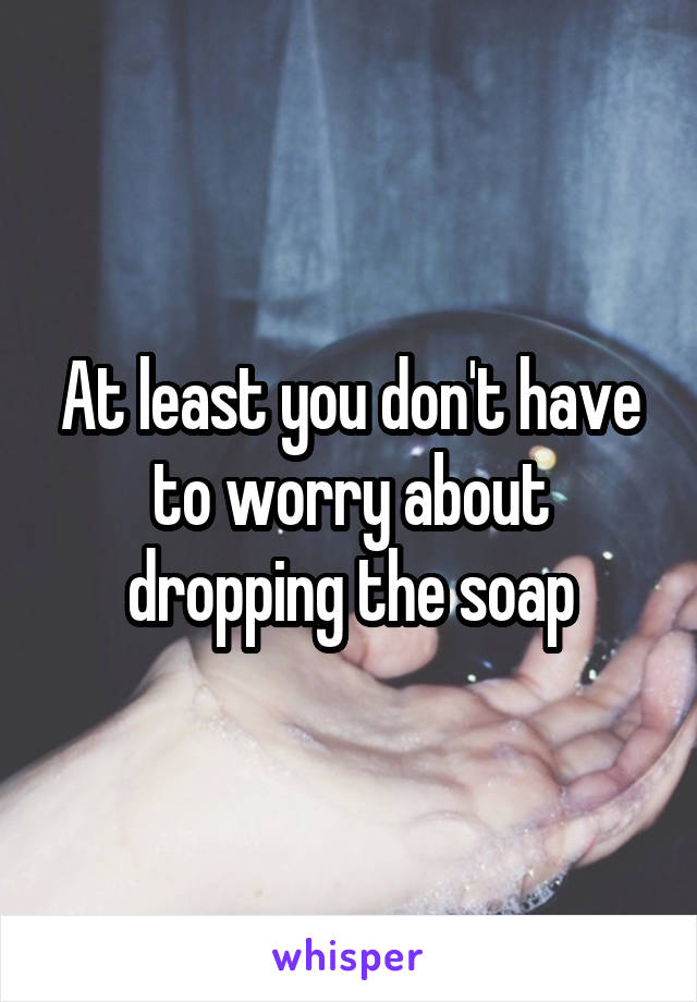 At least you don't have to worry about dropping the soap
