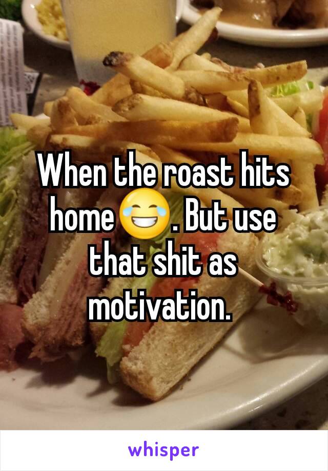 When the roast hits home😂. But use that shit as motivation. 