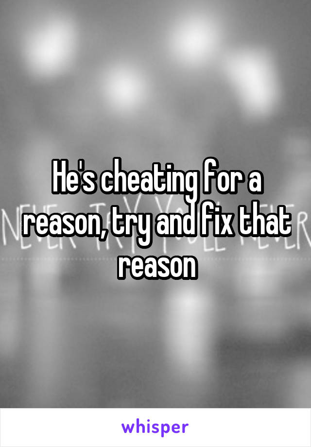 He's cheating for a reason, try and fix that reason