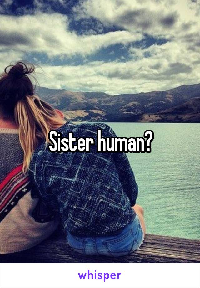 Sister human?