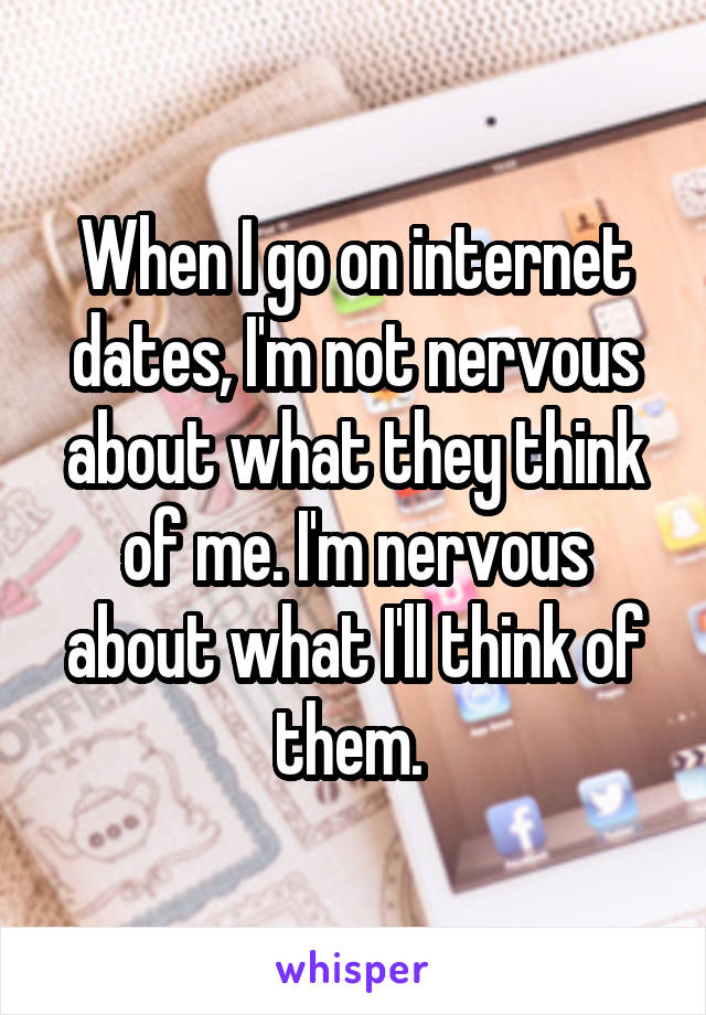 When I go on internet dates, I'm not nervous about what they think of me. I'm nervous about what I'll think of them. 