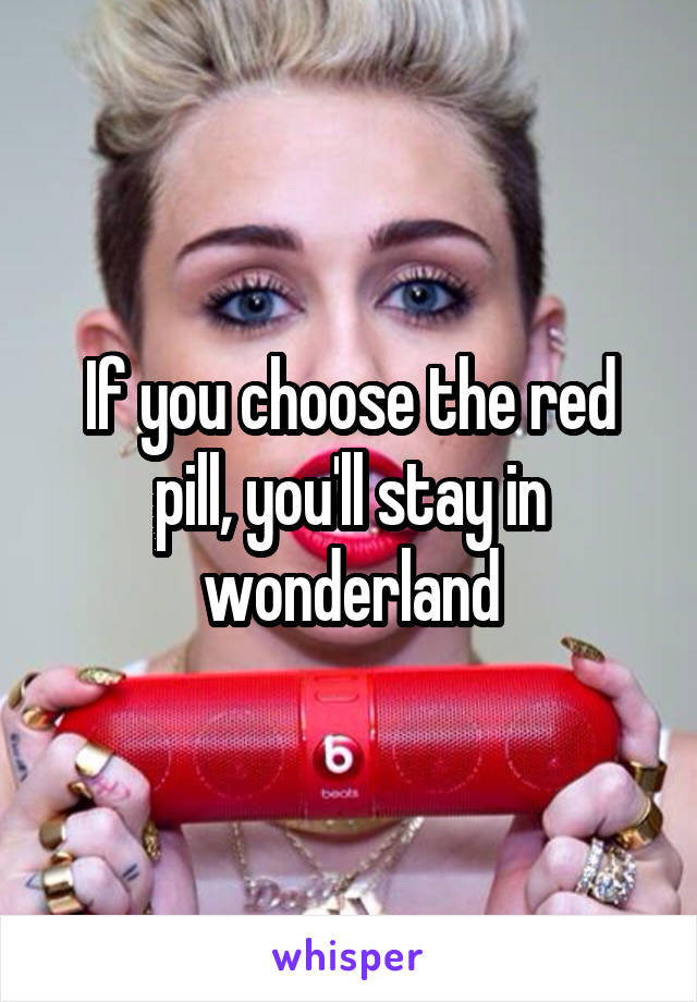 If you choose the red pill, you'll stay in wonderland