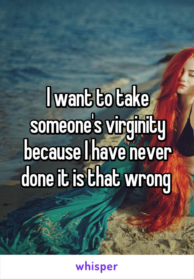 I want to take someone's virginity because I have never done it is that wrong 