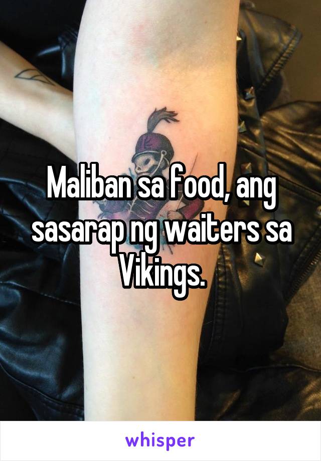 Maliban sa food, ang sasarap ng waiters sa Vikings.