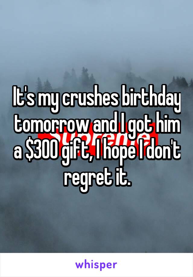It's my crushes birthday tomorrow and I got him a $300 gift, I hope I don't regret it.