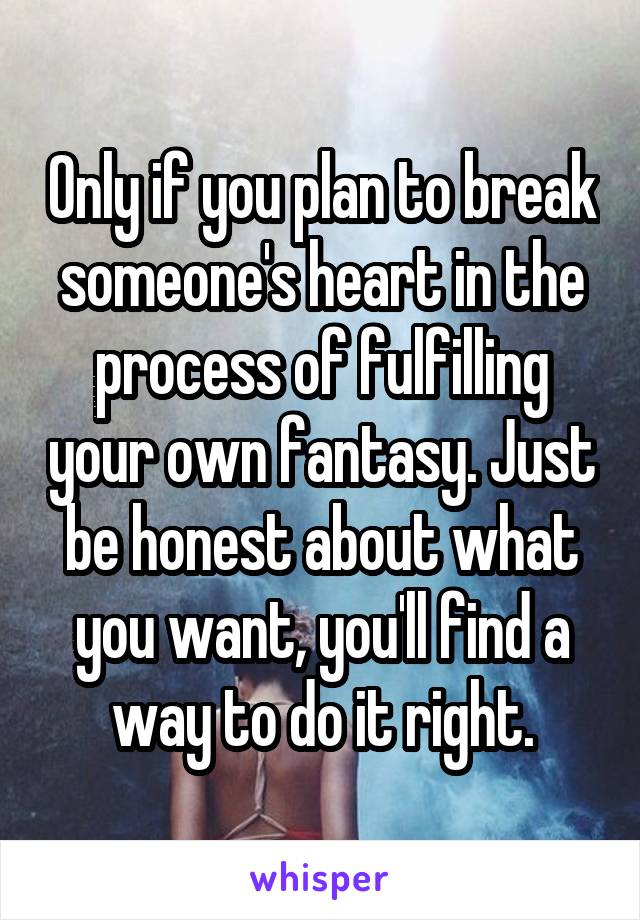 Only if you plan to break someone's heart in the process of fulfilling your own fantasy. Just be honest about what you want, you'll find a way to do it right.