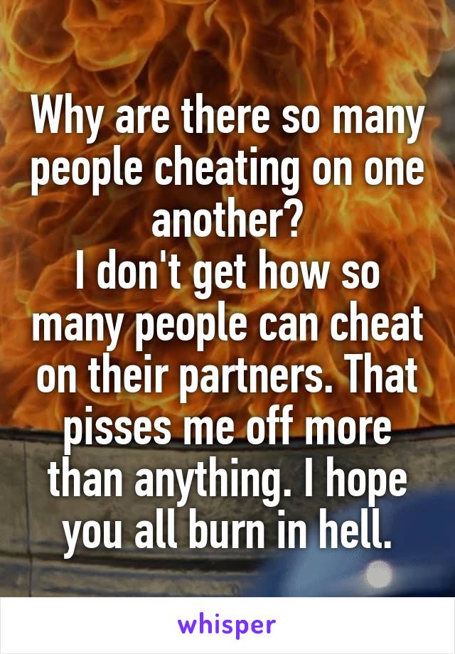 Why are there so many people cheating on one another?
I don't get how so many people can cheat on their partners. That pisses me off more than anything. I hope you all burn in hell.