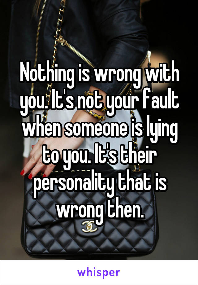 Nothing is wrong with you. It's not your fault when someone is lying to you. It's their personality that is wrong then.