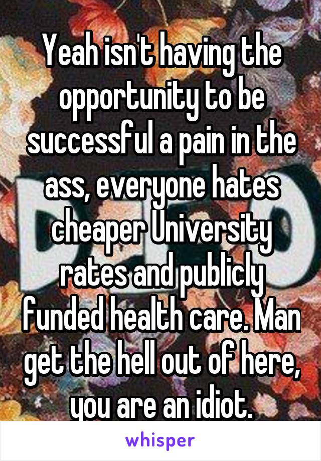 Yeah isn't having the opportunity to be successful a pain in the ass, everyone hates cheaper University rates and publicly funded health care. Man get the hell out of here, you are an idiot.