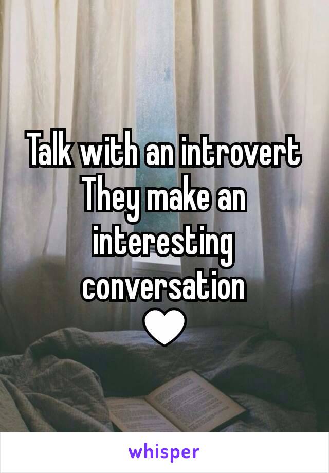 Talk with an introvert
They make an interesting conversation
♥