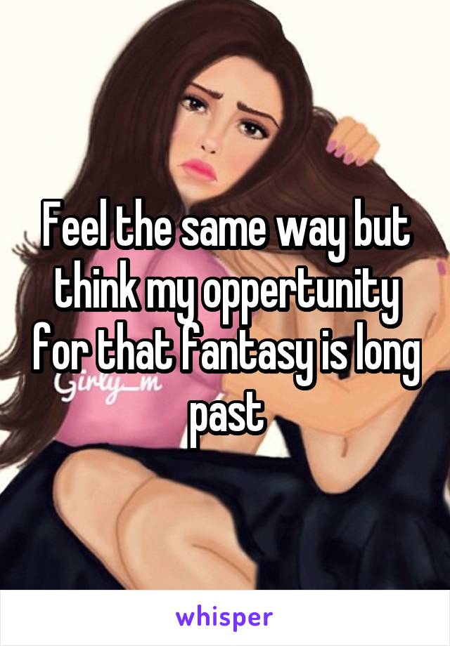 Feel the same way but think my oppertunity for that fantasy is long past