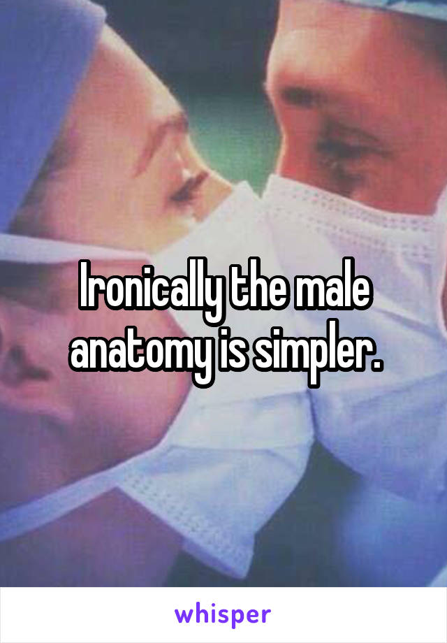 Ironically the male anatomy is simpler.