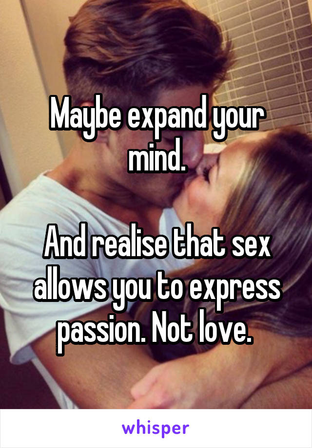 Maybe expand your mind.

And realise that sex allows you to express passion. Not love. 