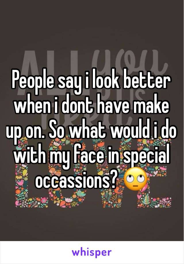 People say i look better when i dont have make up on. So what would i do with my face in special occassions? 🙄