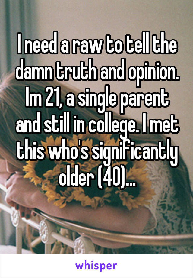 I need a raw to tell the damn truth and opinion.
Im 21, a single parent and still in college. I met this who's significantly older (40)...

