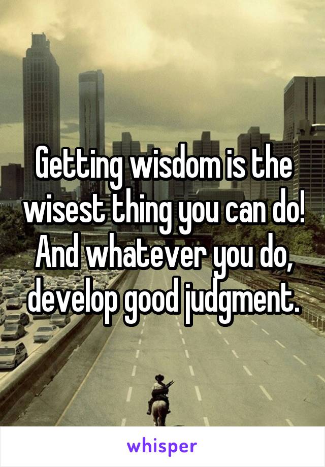 Getting wisdom is the wisest thing you can do! And whatever you do, develop good judgment.