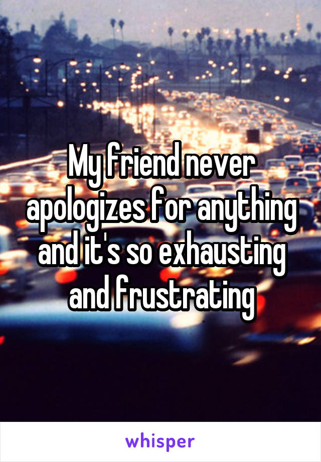 My friend never apologizes for anything and it's so exhausting and frustrating