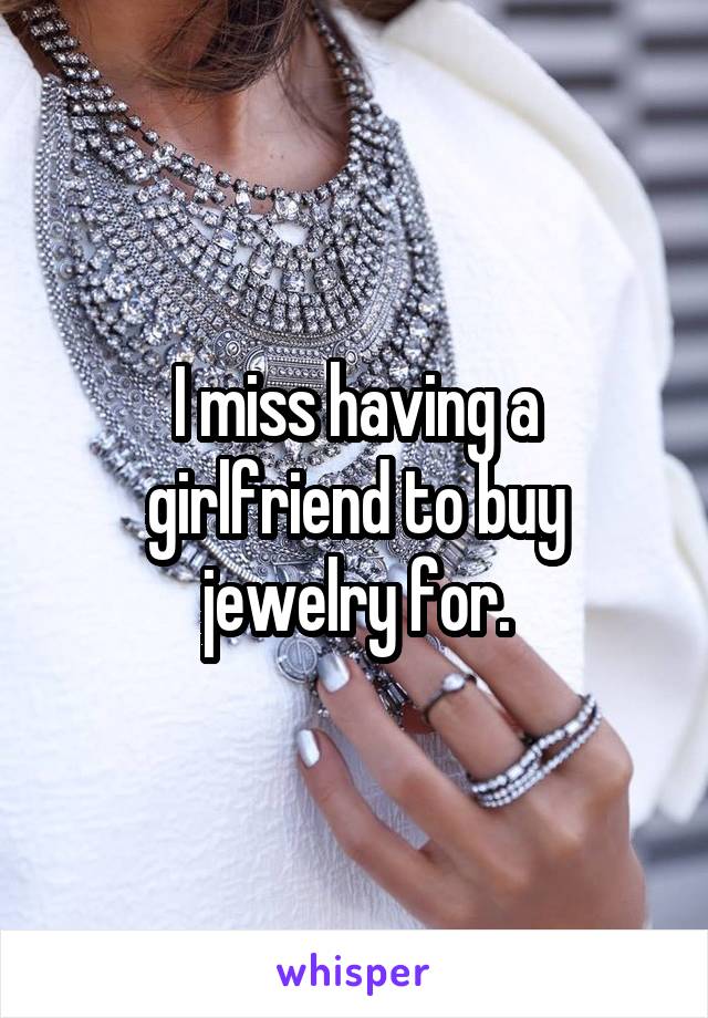 I miss having a girlfriend to buy jewelry for.