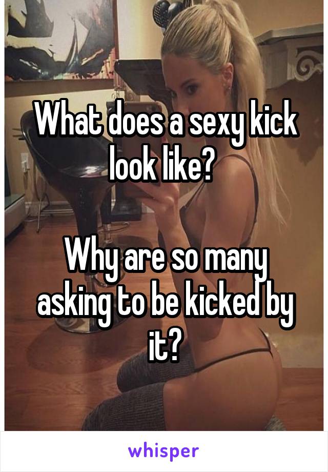 What does a sexy kick look like? 

Why are so many asking to be kicked by it?