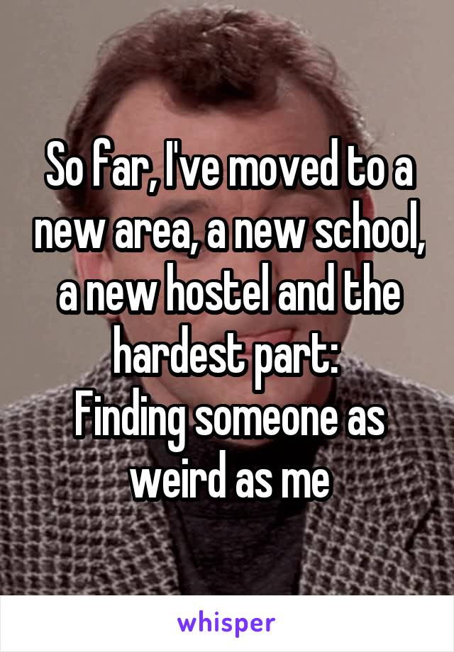 So far, I've moved to a new area, a new school, a new hostel and the hardest part: 
Finding someone as weird as me