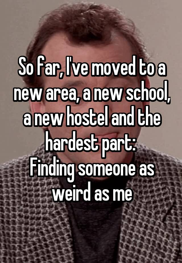 So far, I've moved to a new area, a new school, a new hostel and the hardest part: 
Finding someone as weird as me