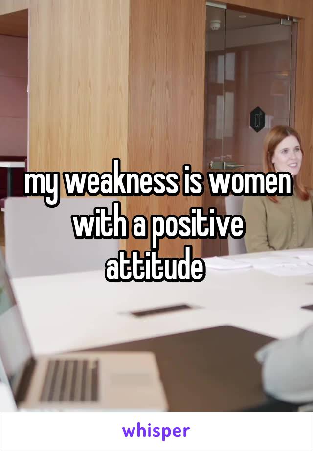 my weakness is women with a positive attitude 