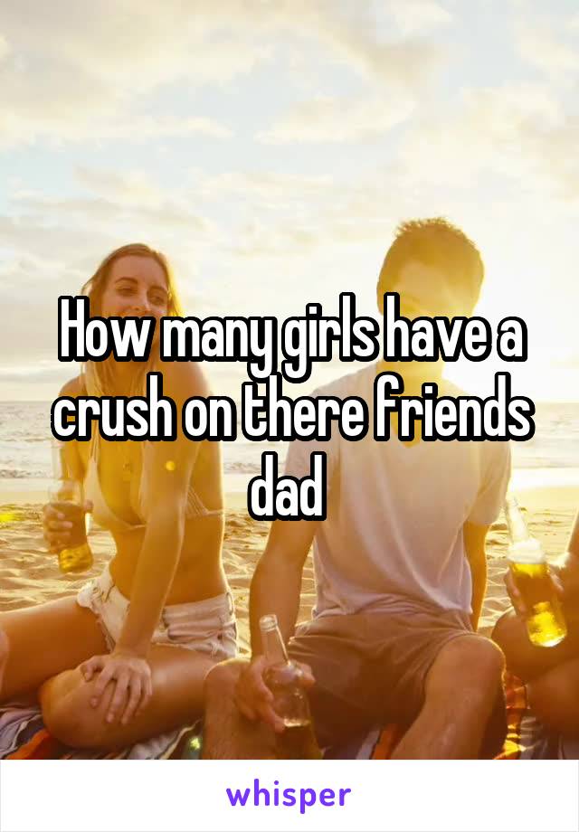 How many girls have a crush on there friends dad 