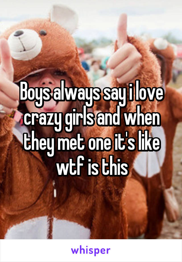 Boys always say i love crazy girls and when they met one it's like wtf is this