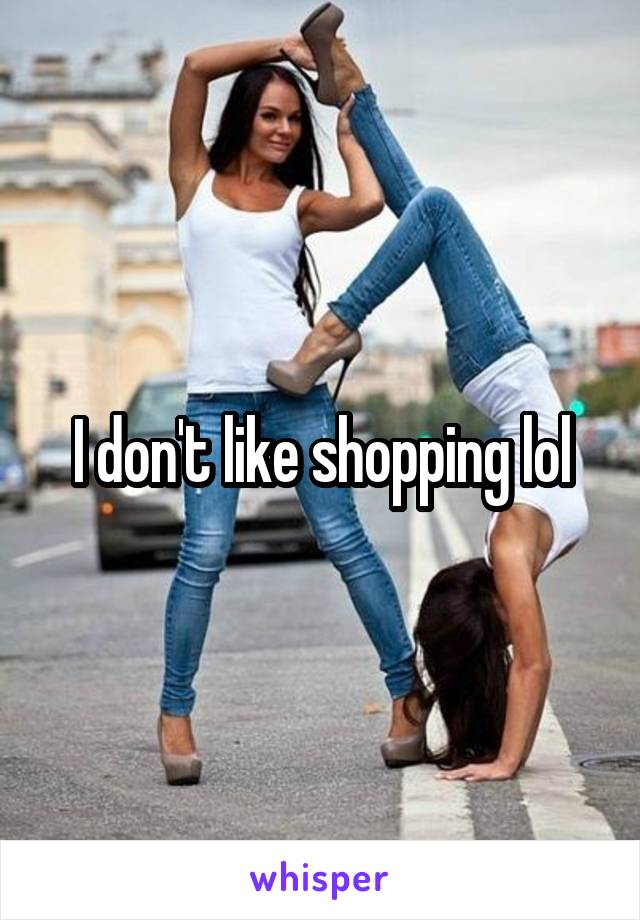 I don't like shopping lol