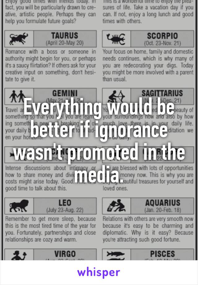 Everything would be better if ignorance wasn't promoted in the media.