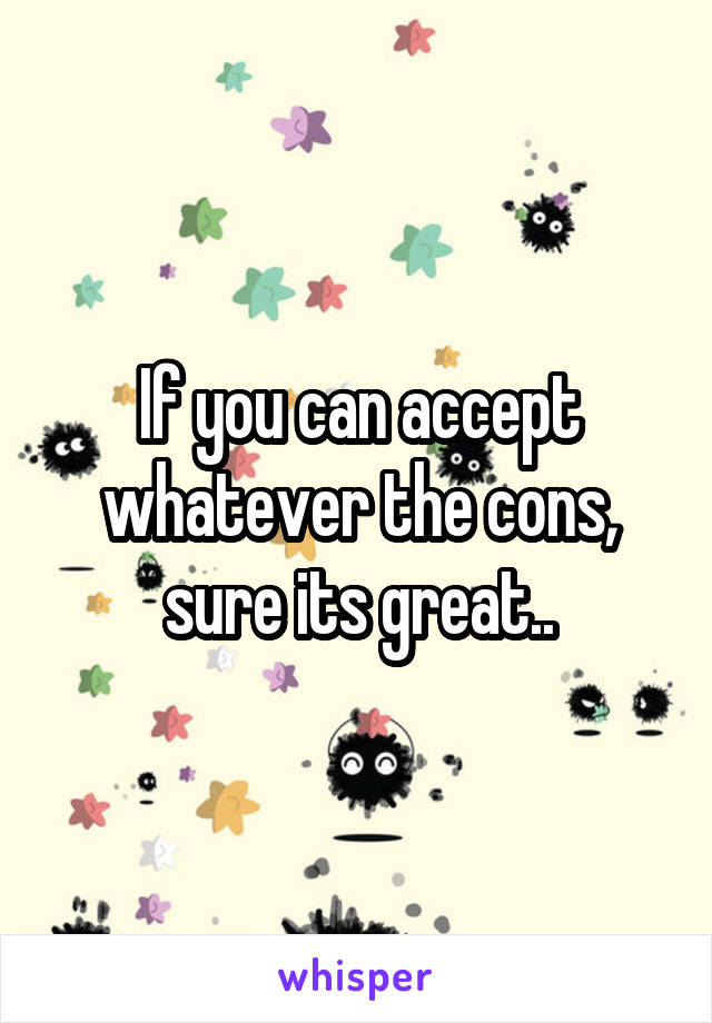 If you can accept whatever the cons, sure its great..