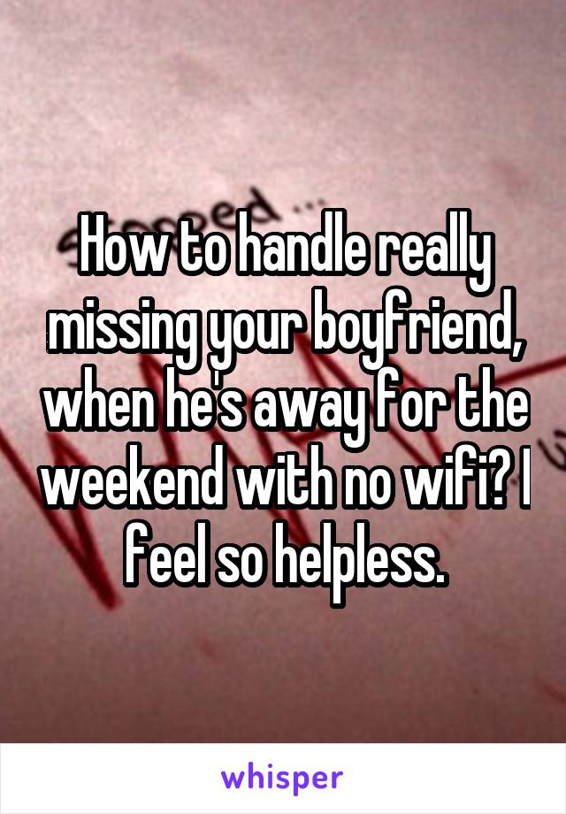 How to handle really missing your boyfriend, when he's away for the weekend with no wifi? I feel so helpless.