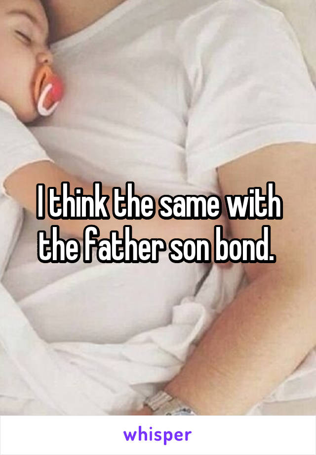 I think the same with the father son bond. 