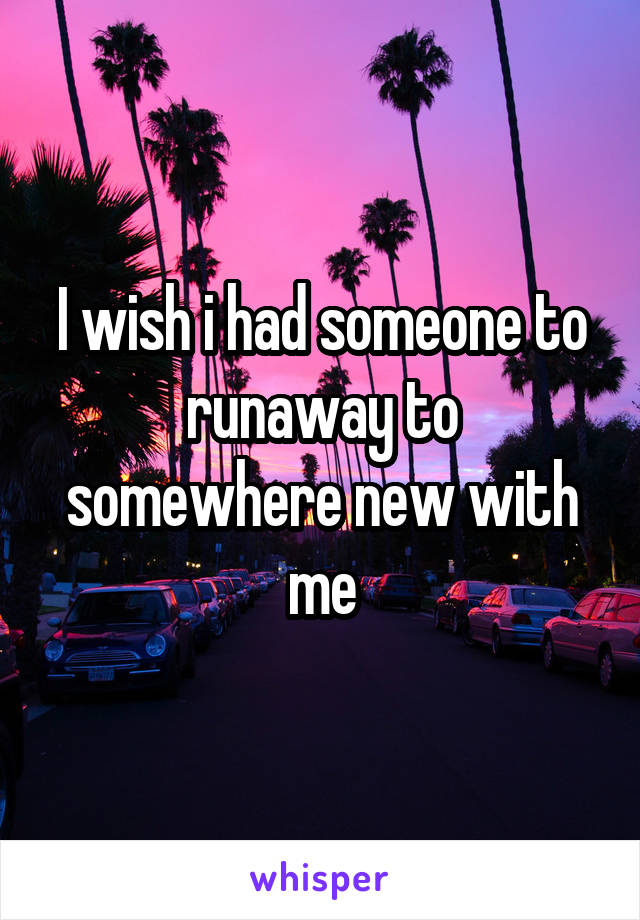 I wish i had someone to runaway to somewhere new with me